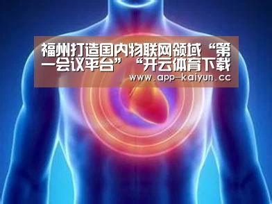 福州打造国内物联网领域“第一会议平台”“开云体育下载”(图2) 开云体育下载
